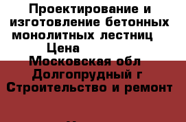 Проектирование и изготовление бетонных-монолитных лестниц. › Цена ­ 45 000 - Московская обл., Долгопрудный г. Строительство и ремонт » Услуги   . Московская обл.,Долгопрудный г.